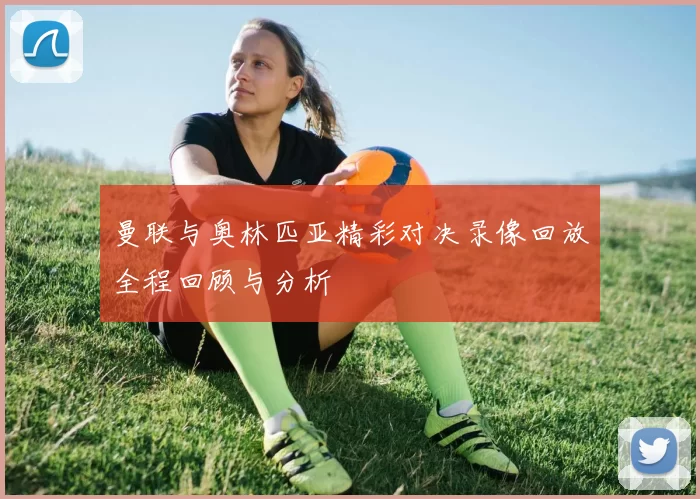 曼联与奥林匹亚精彩对决录像回放全程回顾与分析