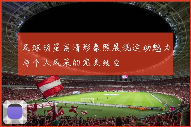 足球明星高清形象照展现运动魅力与个人风采的完美结合