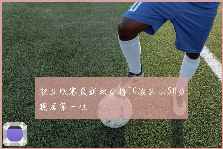 职业联赛最新积分榜IG战队以50分稳居第一位