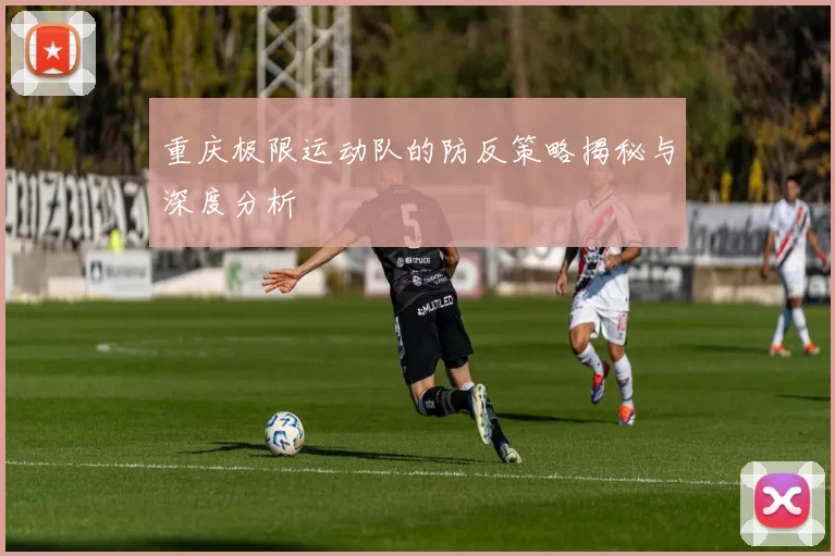 重庆极限运动队的防反策略揭秘与深度分析