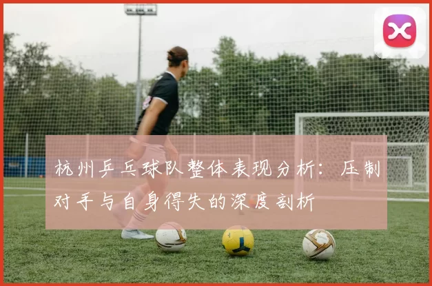 杭州乒乓球队整体表现分析：压制对手与自身得失的深度剖析