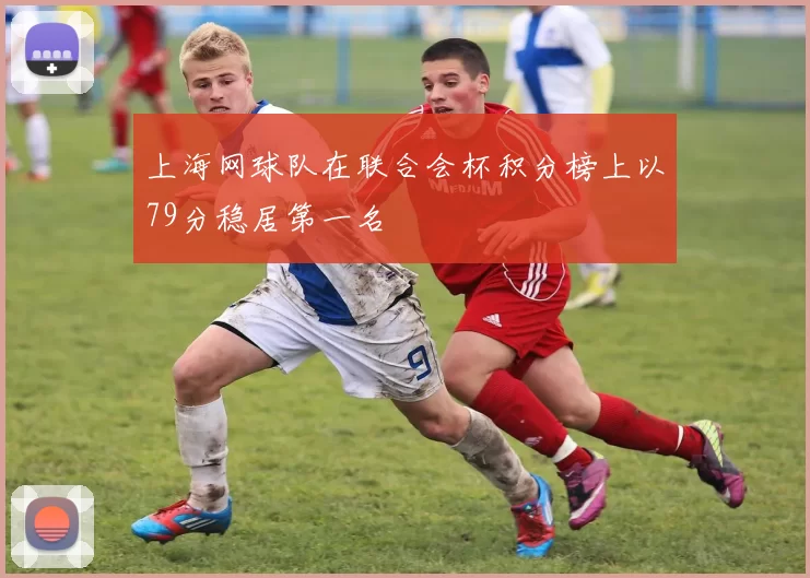 上海网球队在联合会杯积分榜上以79分稳居第一名