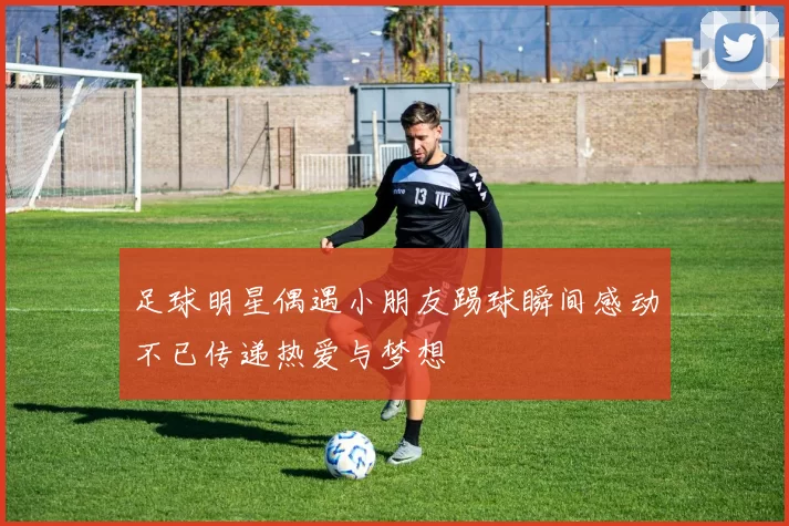 足球明星偶遇小朋友踢球瞬间感动不已传递热爱与梦想