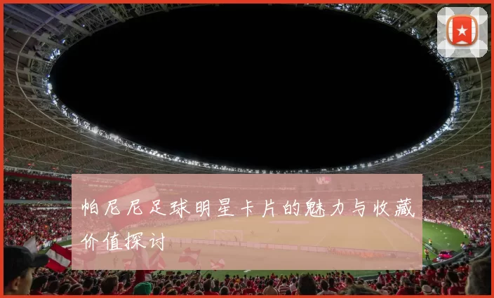 帕尼尼足球明星卡片的魅力与收藏价值探讨