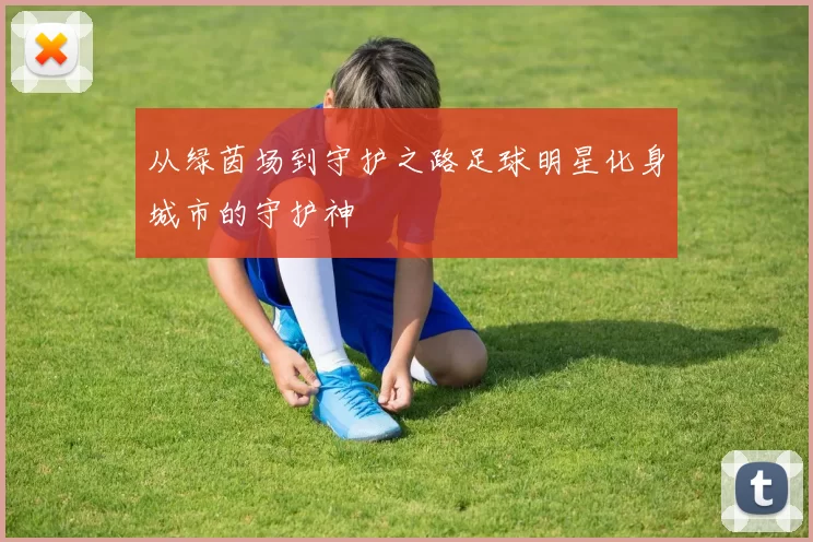 从绿茵场到守护之路足球明星化身城市的守护神