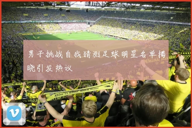 男子挑战自我猜测足球明星名单揭晓引发热议