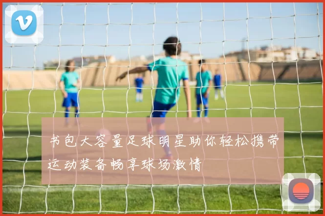 书包大容量足球明星助你轻松携带运动装备畅享球场激情