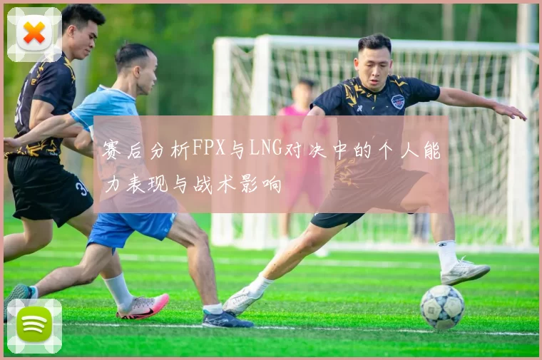 赛后分析FPX与LNG对决中的个人能力表现与战术影响