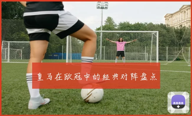 皇马在欧冠中的经典对阵盘点