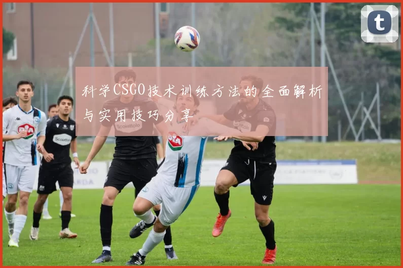 科学CSGO技术训练方法的全面解析与实用技巧分享