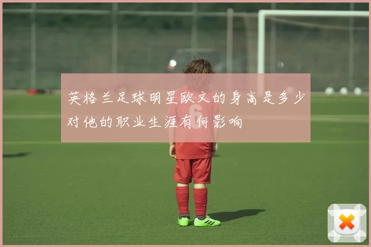 英格兰足球明星欧文的身高是多少对他的职业生涯有何影响