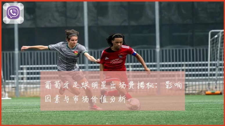 葡萄牙足球明星出场费揭秘：影响因素与市场价值分析
