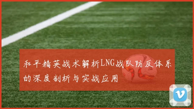 和平精英战术解析LNG战队防反体系的深度剖析与实战应用