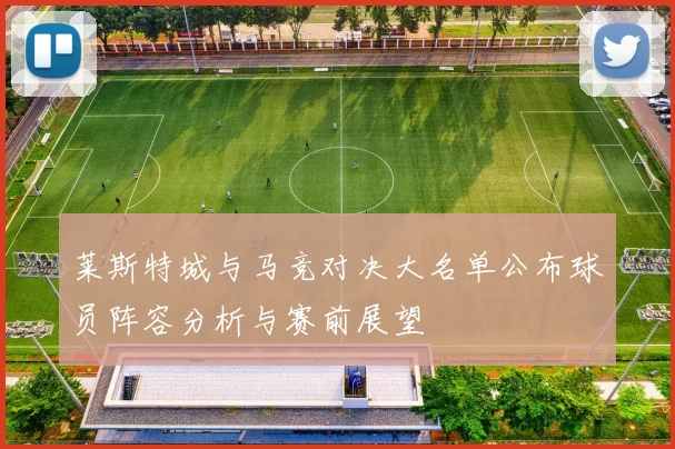 莱斯特城与马竞对决大名单公布球员阵容分析与赛前展望
