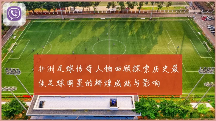 非洲足球传奇人物回顾探索历史最佳足球明星的辉煌成就与影响