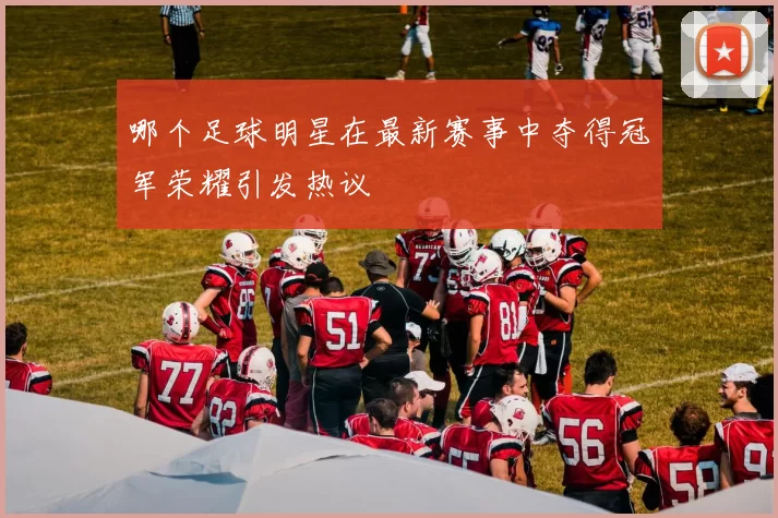 哪个足球明星在最新赛事中夺得冠军荣耀引发热议