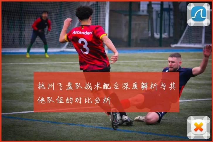 杭州飞盘队战术配合深度解析与其他队伍的对比分析