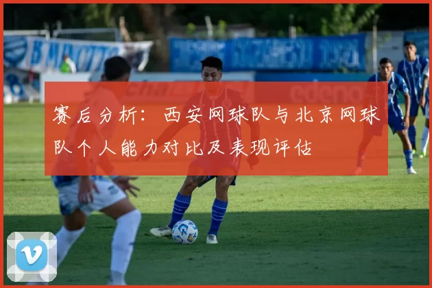 赛后分析：西安网球队与北京网球队个人能力对比及表现评估