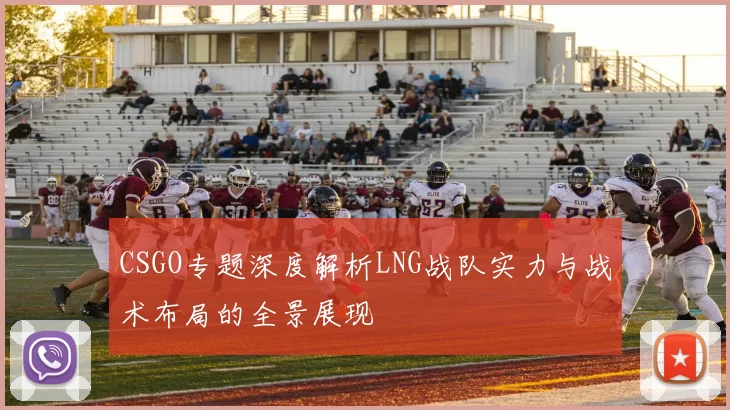 CSGO专题深度解析LNG战队实力与战术布局的全景展现