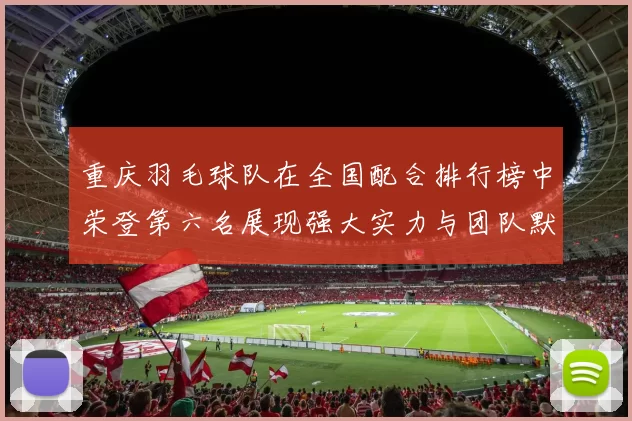 重庆羽毛球队在全国配合排行榜中荣登第六名展现强大实力与团队默契