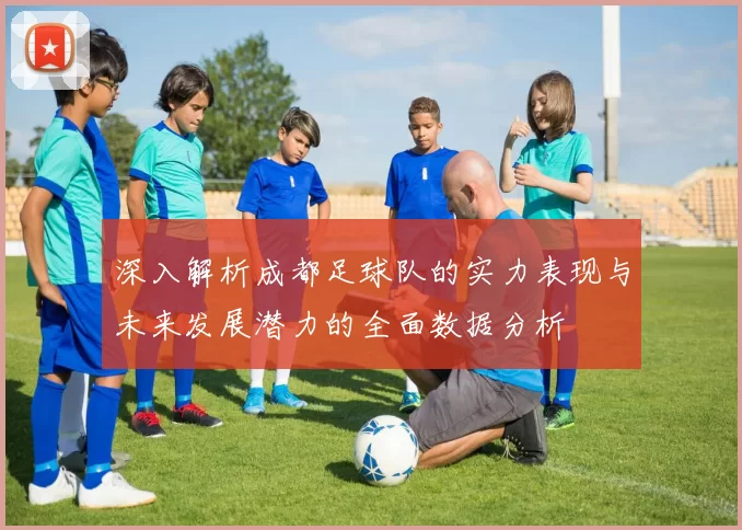 深入解析成都足球队的实力表现与未来发展潜力的全面数据分析