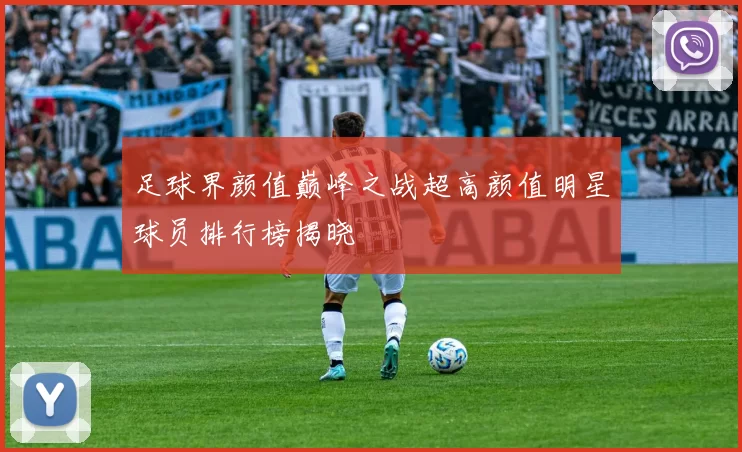 足球界颜值巅峰之战超高颜值明星球员排行榜揭晓