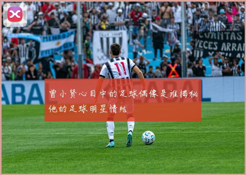 曾小贤心目中的足球偶像是谁揭秘他的足球明星情结