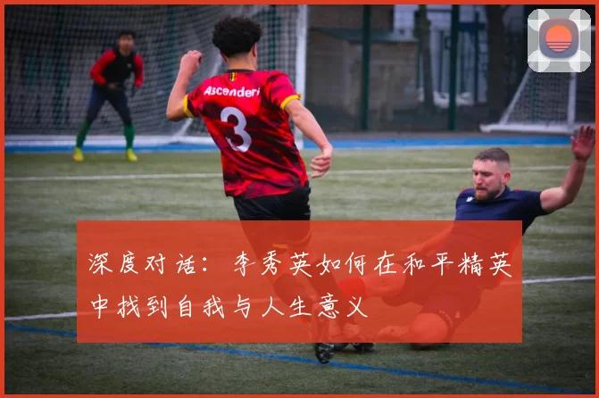 深度对话：李秀英如何在和平精英中找到自我与人生意义