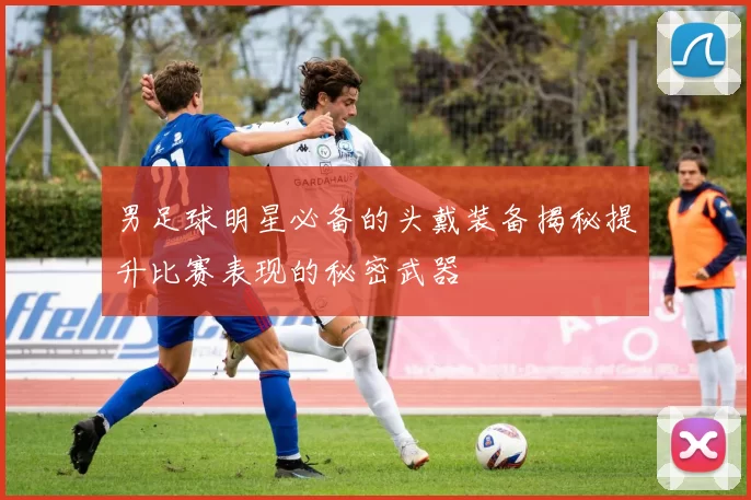 男足球明星必备的头戴装备揭秘提升比赛表现的秘密武器