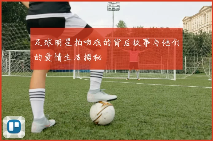足球明星拍吻戏的背后故事与他们的爱情生活揭秘