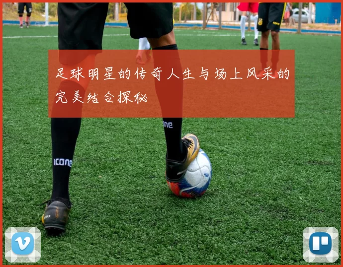 足球明星的传奇人生与场上风采的完美结合探秘