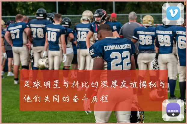 足球明星与科比的深厚友谊揭秘与他们共同的奋斗历程
