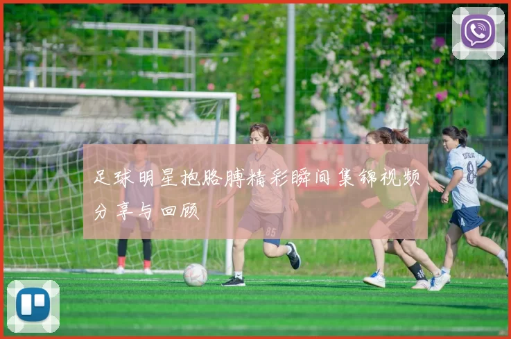 足球明星抱胳膊精彩瞬间集锦视频分享与回顾