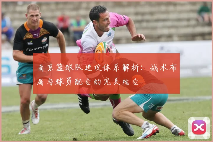 南京篮球队进攻体系解析：战术布局与球员配合的完美结合