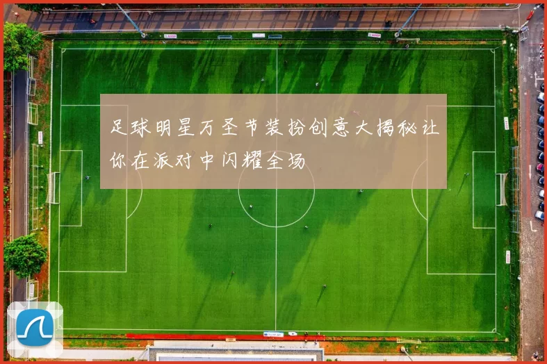 足球明星万圣节装扮创意大揭秘让你在派对中闪耀全场
