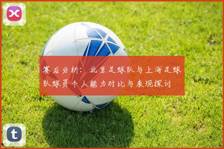赛后分析：北京足球队与上海足球队球员个人能力对比与表现探讨