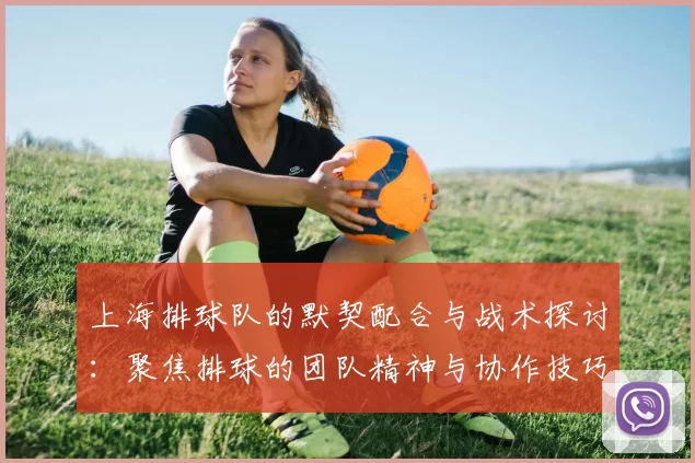 上海排球队的默契配合与战术探讨：聚焦排球的团队精神与协作技巧