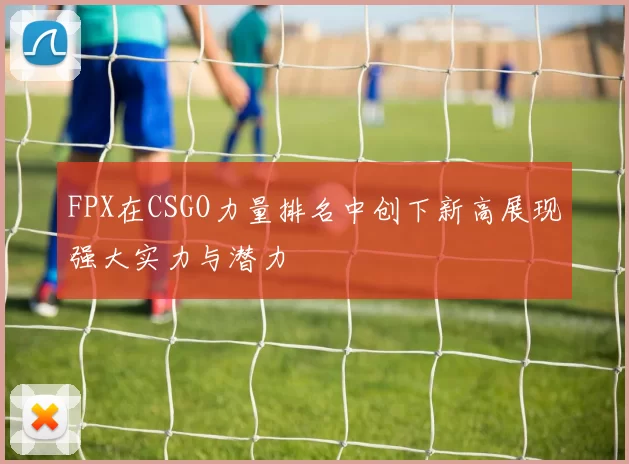 FPX在CSGO力量排名中创下新高展现强大实力与潜力