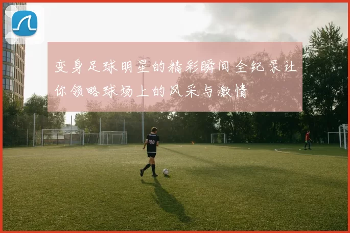 变身足球明星的精彩瞬间全纪录让你领略球场上的风采与激情
