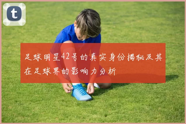足球明星42号的真实身份揭秘及其在足球界的影响力分析