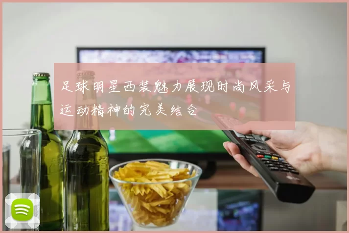 足球明星西装魅力展现时尚风采与运动精神的完美结合