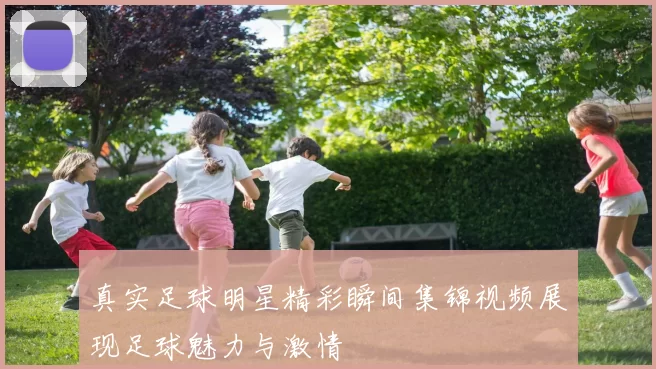 真实足球明星精彩瞬间集锦视频展现足球魅力与激情