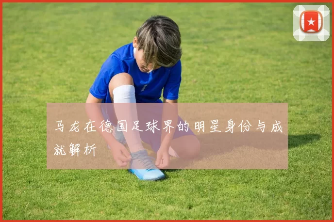 马龙在德国足球界的明星身份与成就解析