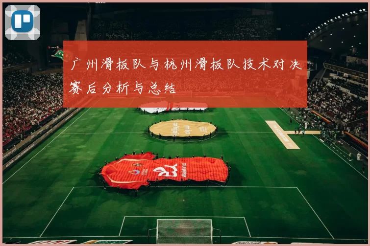 广州滑板队与杭州滑板队技术对决赛后分析与总结