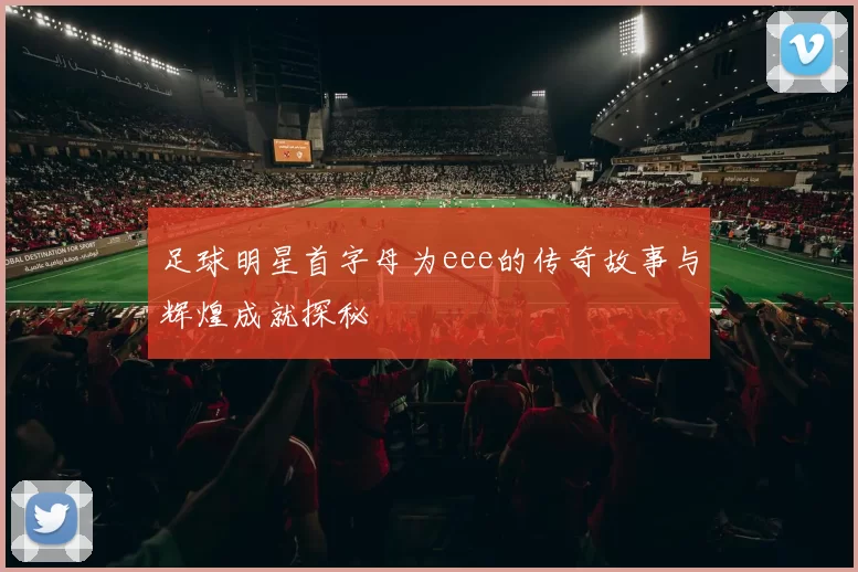 足球明星首字母为eee的传奇故事与辉煌成就探秘