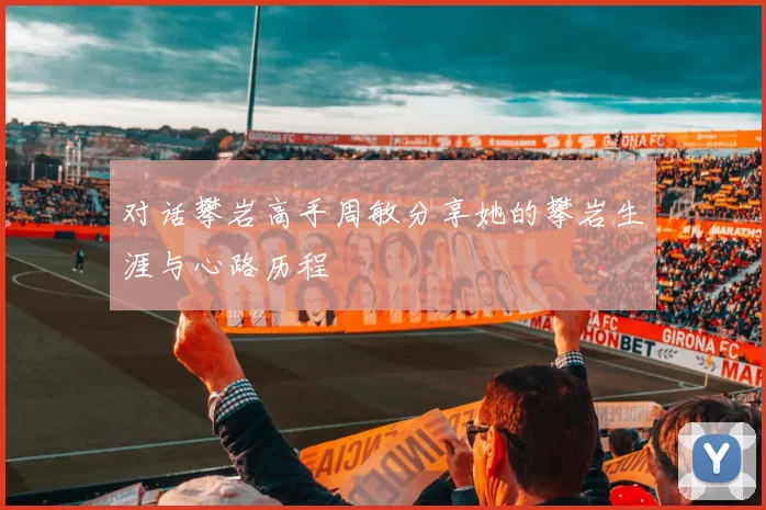 对话攀岩高手周敏分享她的攀岩生涯与心路历程