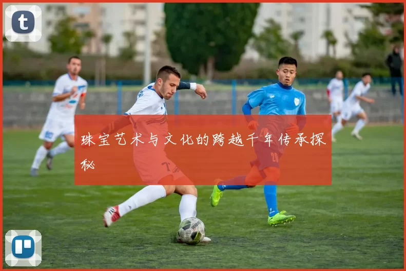 珠宝艺术与文化的跨越千年传承探秘