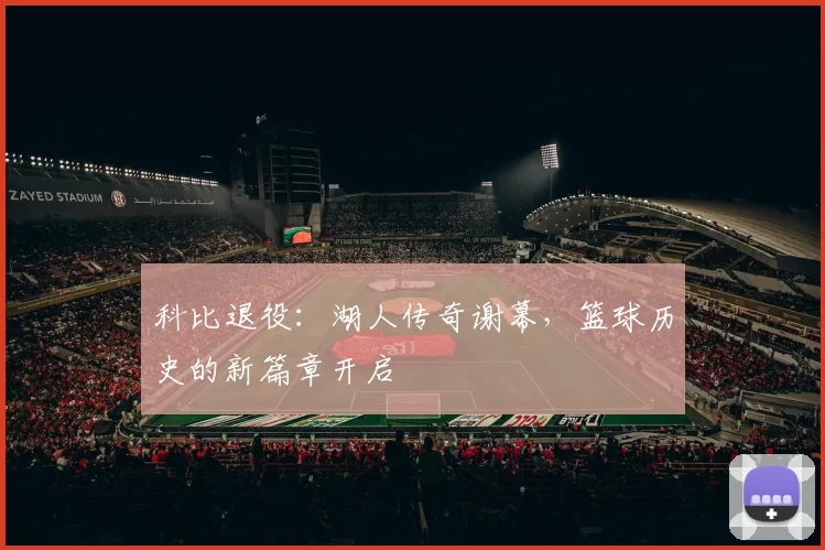 科比退役：湖人传奇谢幕，篮球历史的新篇章开启