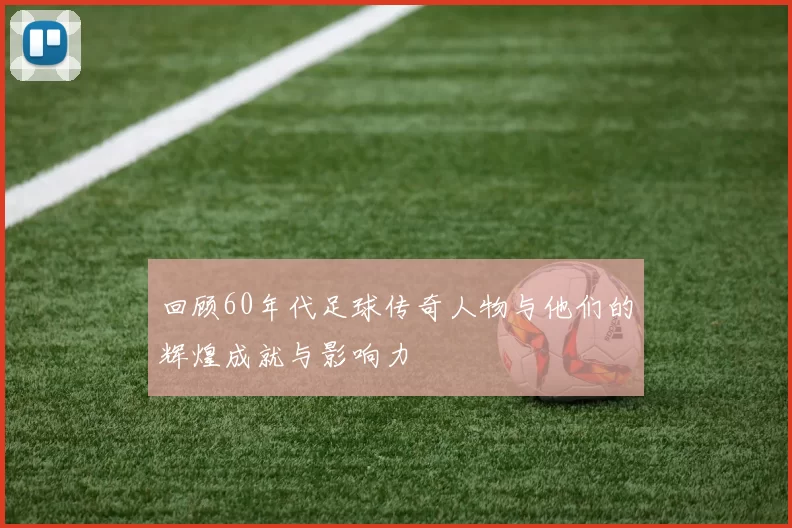 回顾60年代足球传奇人物与他们的辉煌成就与影响力