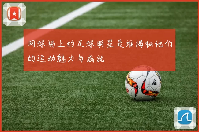 网球场上的足球明星是谁揭秘他们的运动魅力与成就